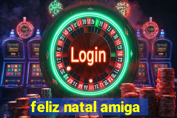 feliz natal amiga